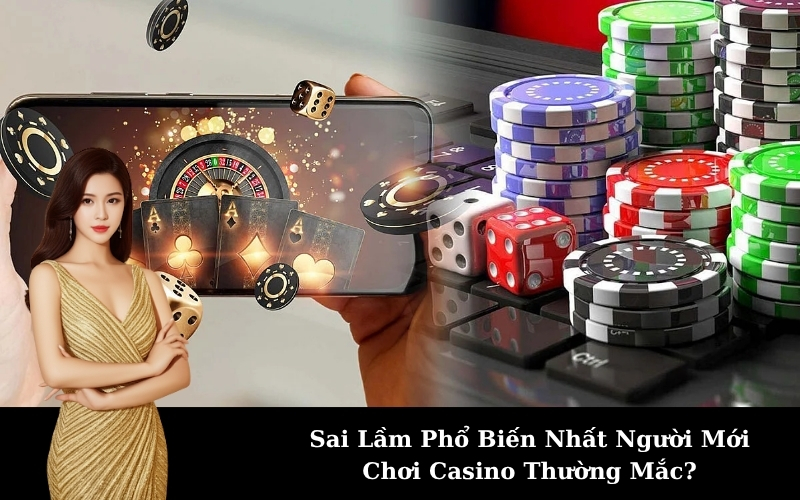 Sai Lầm Phổ Biến Nhất Người Mới Chơi Casino Thường Mắc?